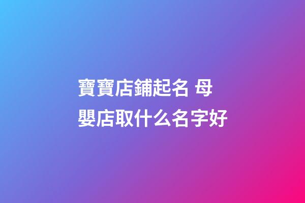 寶寶店鋪起名 母嬰店取什么名字好-第1張-店鋪起名-玄機派